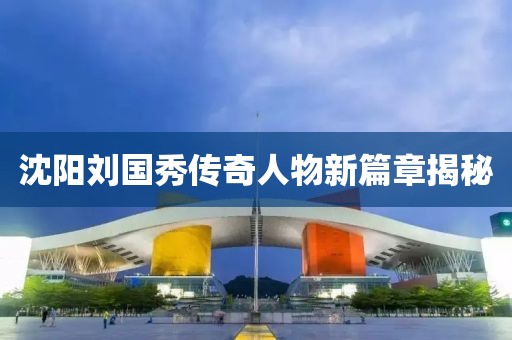 沈陽劉國秀傳奇人物新篇章揭秘